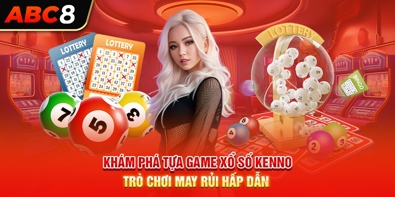 Khám Phá Tựa Game Xổ Số Kenno - Trò Chơi May Rủi Hấp Dẫn 