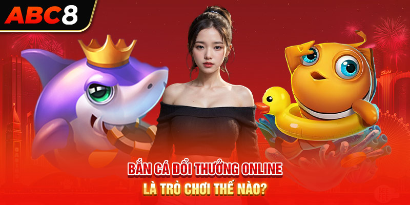 Bắn cá đổi thưởng online là trò chơi thế nào?